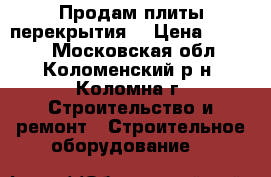 Продам плиты перекрытия. › Цена ­ 5 500 - Московская обл., Коломенский р-н, Коломна г. Строительство и ремонт » Строительное оборудование   